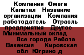 Компания «Омега Капитал › Название организации ­ Компания-работодатель › Отрасль предприятия ­ Другое › Минимальный оклад ­ 40 000 - Все города Работа » Вакансии   . Кировская обл.,Югрино д.